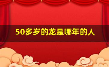 50多岁的龙是哪年的人