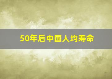 50年后中国人均寿命