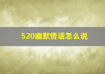 520幽默情话怎么说