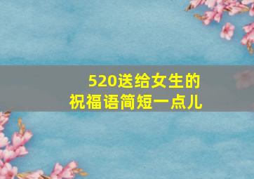 520送给女生的祝福语简短一点儿