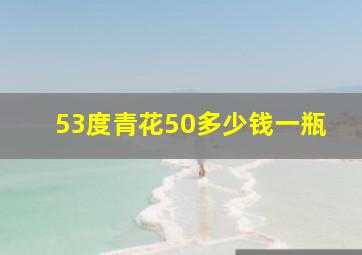 53度青花50多少钱一瓶