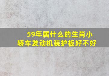 59年属什么的生肖小轿车发动机装护板好不好