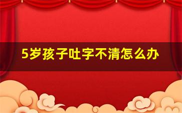 5岁孩子吐字不清怎么办