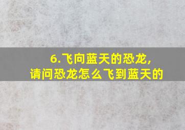 6.飞向蓝天的恐龙,请问恐龙怎么飞到蓝天的