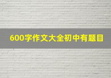 600字作文大全初中有题目