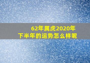 62年属虎2020年下半年的运势怎么样呢