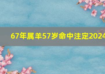 67年属羊57岁命中注定2024