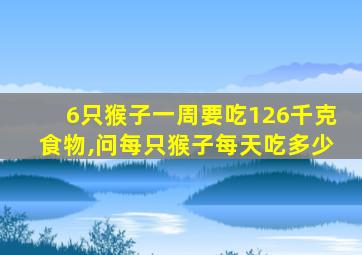 6只猴子一周要吃126千克食物,问每只猴子每天吃多少