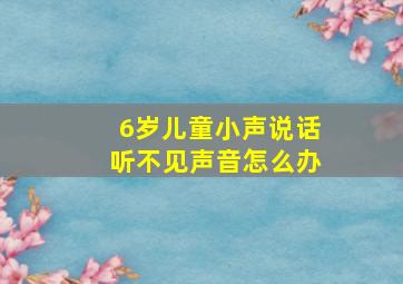 6岁儿童小声说话听不见声音怎么办