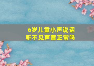 6岁儿童小声说话听不见声音正常吗