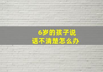 6岁的孩子说话不清楚怎么办