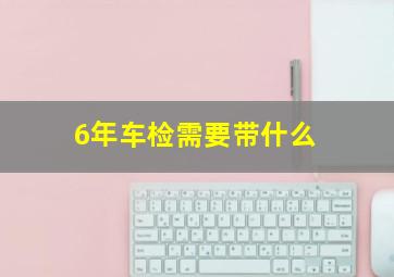 6年车检需要带什么