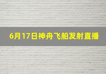 6月17日神舟飞船发射直播