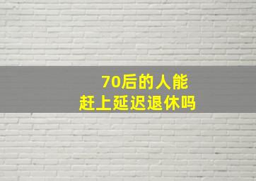 70后的人能赶上延迟退休吗