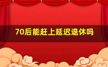 70后能赶上延迟退休吗