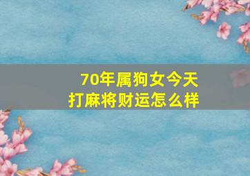 70年属狗女今天打麻将财运怎么样