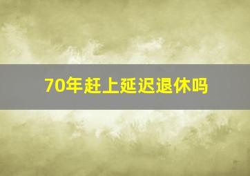 70年赶上延迟退休吗