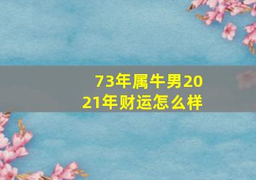 73年属牛男2021年财运怎么样