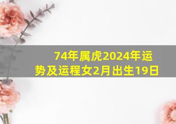 74年属虎2024年运势及运程女2月出生19日