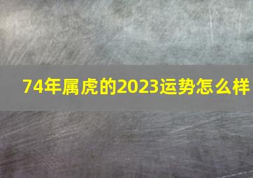 74年属虎的2023运势怎么样