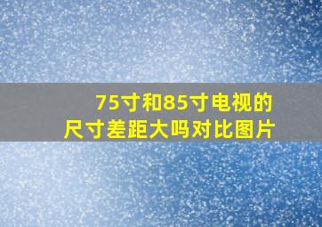 75寸和85寸电视的尺寸差距大吗对比图片