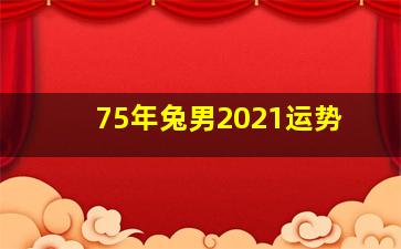 75年兔男2021运势