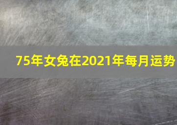 75年女兔在2021年每月运势