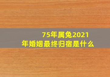 75年属兔2021年婚姻最终归宿是什么