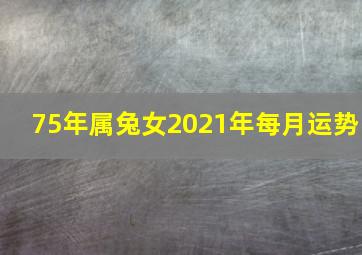 75年属兔女2021年每月运势