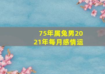 75年属兔男2021年每月感情运