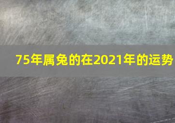 75年属兔的在2021年的运势