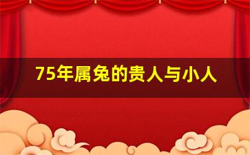 75年属兔的贵人与小人