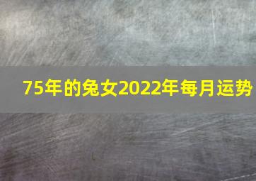 75年的兔女2022年每月运势