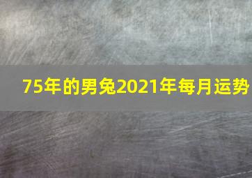 75年的男兔2021年每月运势