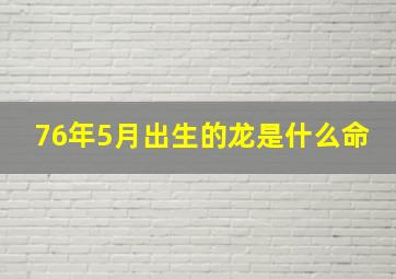 76年5月出生的龙是什么命