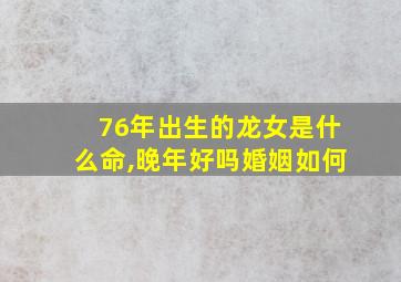 76年出生的龙女是什么命,晚年好吗婚姻如何