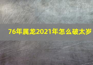 76年属龙2021年怎么破太岁