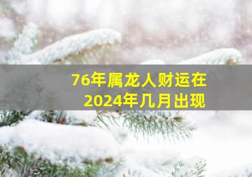 76年属龙人财运在2024年几月出现