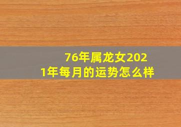 76年属龙女2021年每月的运势怎么样