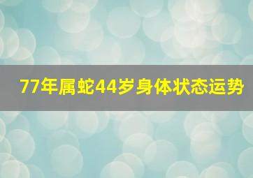 77年属蛇44岁身体状态运势