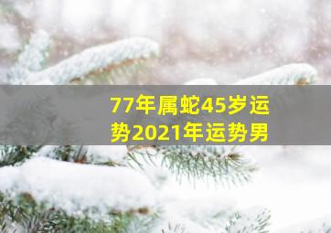 77年属蛇45岁运势2021年运势男