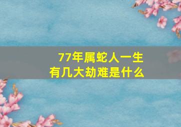 77年属蛇人一生有几大劫难是什么