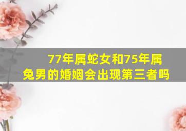 77年属蛇女和75年属兔男的婚姻会出现第三者吗