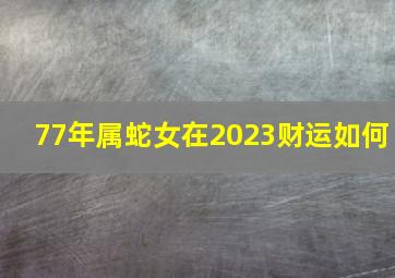 77年属蛇女在2023财运如何