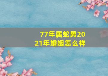 77年属蛇男2021年婚姻怎么样