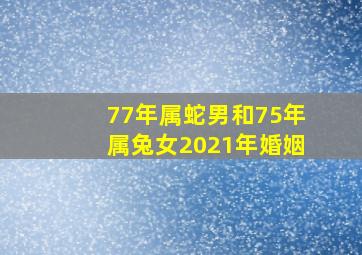 77年属蛇男和75年属兔女2021年婚姻