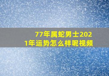 77年属蛇男士2021年运势怎么样呢视频