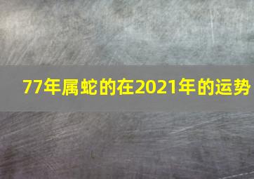 77年属蛇的在2021年的运势