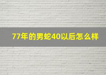 77年的男蛇40以后怎么样