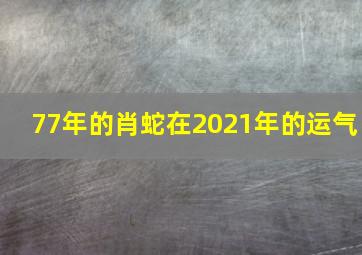 77年的肖蛇在2021年的运气